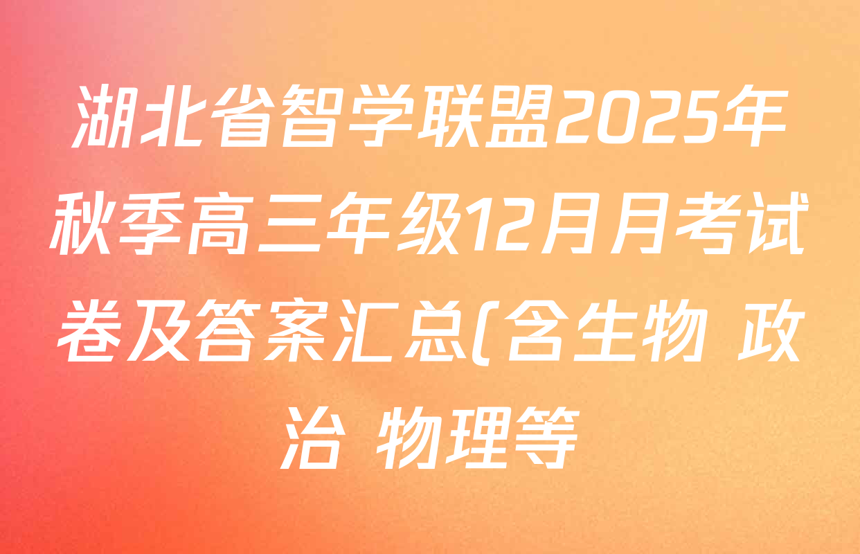 湖北省智学联盟2025年秋季高三年级12月月考试卷及答案汇总(含生物 政治 物理等) 湖北省智学联盟2025年秋季高三年级12月月考试卷及答案汇总(含生物 政治 物理等)